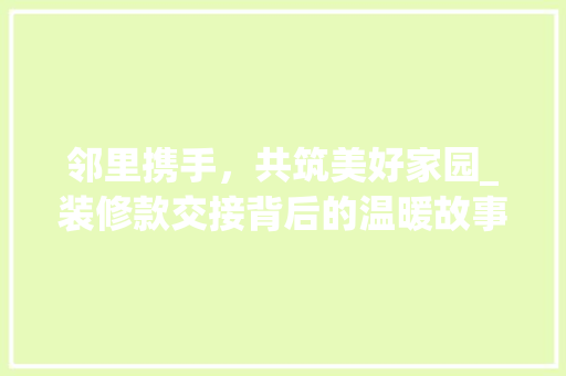 邻里携手，共筑美好家园_装修款交接背后的温暖故事