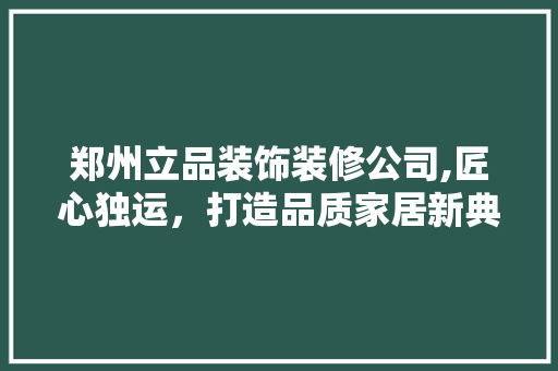 郑州立品装饰装修公司,匠心独运，打造品质家居新典范