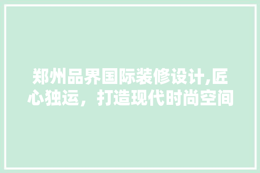 郑州品界国际装修设计,匠心独运，打造现代时尚空间