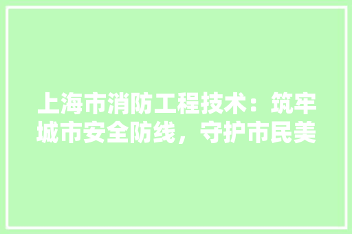 上海市消防工程技术：筑牢城市安全防线，守护市民美好生活 软装设计