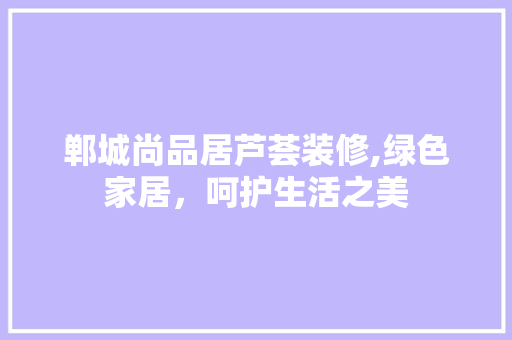郸城尚品居芦荟装修,绿色家居，呵护生活之美 现代风格装饰