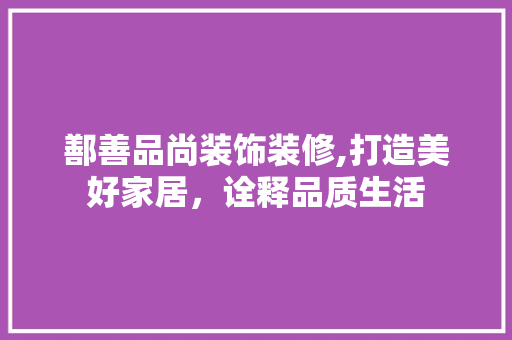 鄯善品尚装饰装修,打造美好家居，诠释品质生活 家居装修