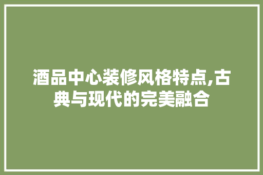 酒品中心装修风格特点,古典与现代的完美融合 室内设计