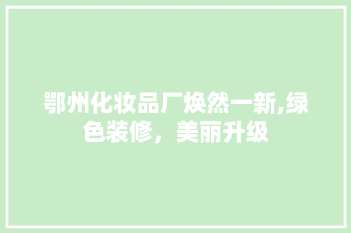 鄂州化妆品厂焕然一新,绿色装修，美丽升级