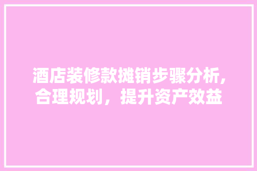 酒店装修款摊销步骤分析,合理规划，提升资产效益 木雕艺术