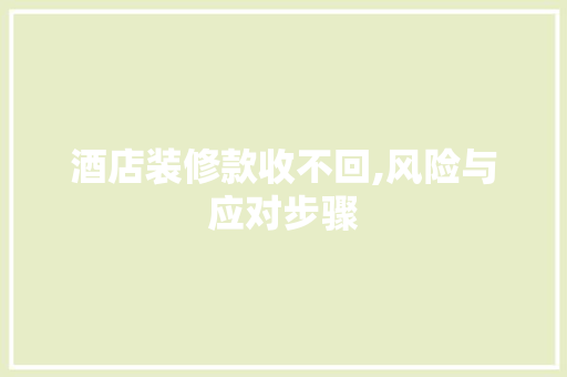 酒店装修款收不回,风险与应对步骤 家居装修