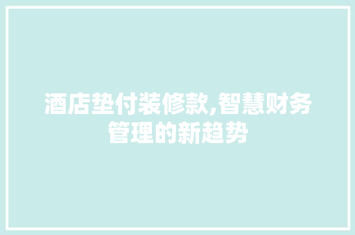 酒店垫付装修款,智慧财务管理的新趋势 中式风格装饰