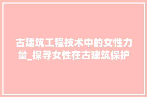 古建筑工程技术中的女性力量_探寻女性在古建筑保护与修复中的独特贡献