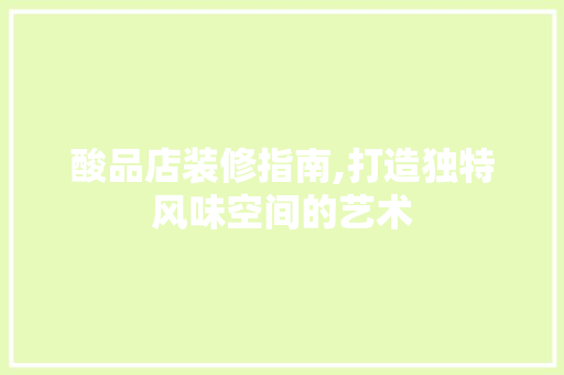 酸品店装修指南,打造独特风味空间的艺术 客厅装修