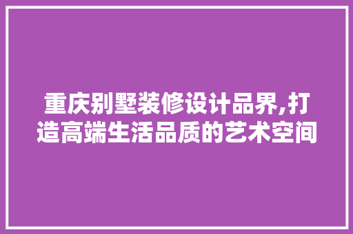 重庆别墅装修设计品界,打造高端生活品质的艺术空间 地板材料