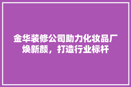 金华装修公司助力化妆品厂焕新颜，打造行业标杆 地板材料