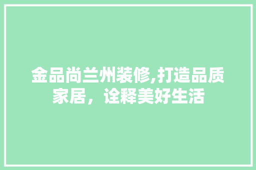 金品尚兰州装修,打造品质家居，诠释美好生活
