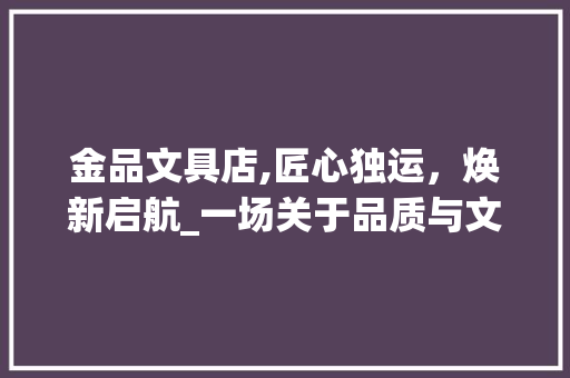 金品文具店,匠心独运，焕新启航_一场关于品质与文化的装修之旅