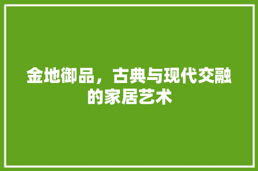 金地御品，古典与现代交融的家居艺术