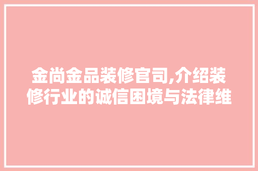 金尚金品装修官司,介绍装修行业的诚信困境与法律维权之路 客厅装修