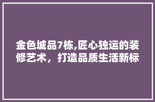 金色城品7栋,匠心独运的装修艺术，打造品质生活新标杆