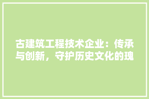 古建筑工程技术企业：传承与创新，守护历史文化的瑰宝