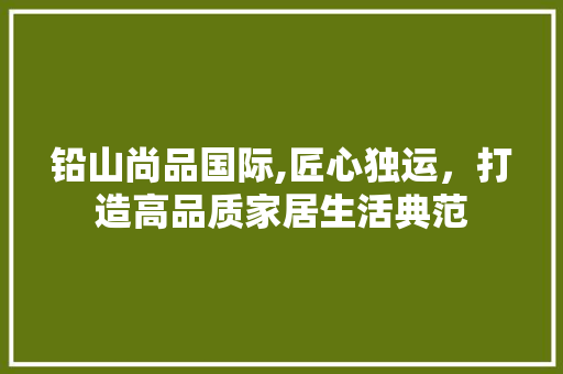 铅山尚品国际,匠心独运，打造高品质家居生活典范