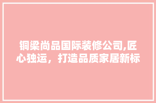 铜梁尚品国际装修公司,匠心独运，打造品质家居新标杆