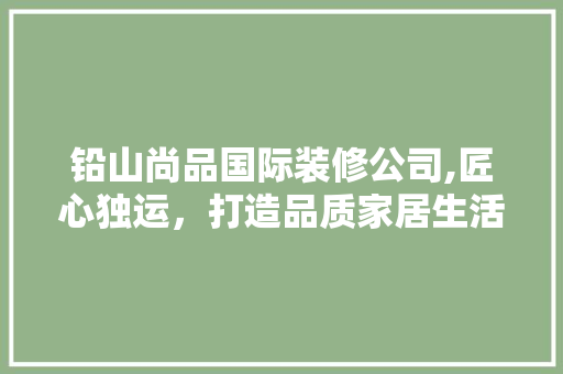 铅山尚品国际装修公司,匠心独运，打造品质家居生活