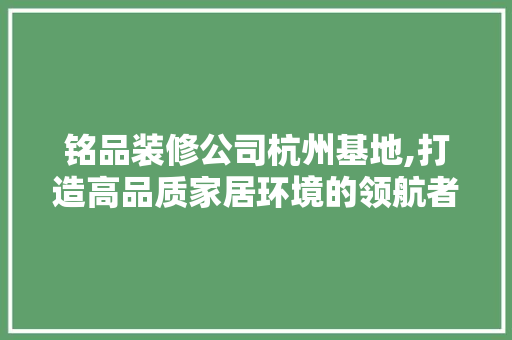 铭品装修公司杭州基地,打造高品质家居环境的领航者