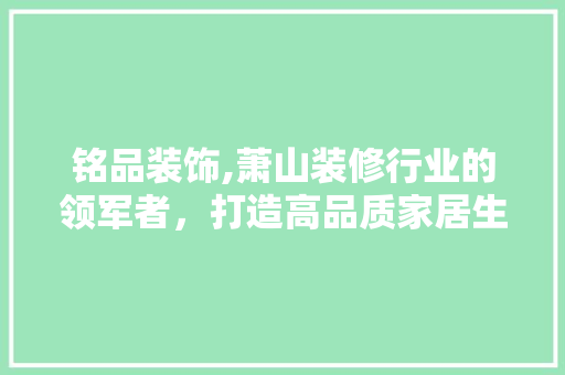 铭品装饰,萧山装修行业的领军者，打造高品质家居生活