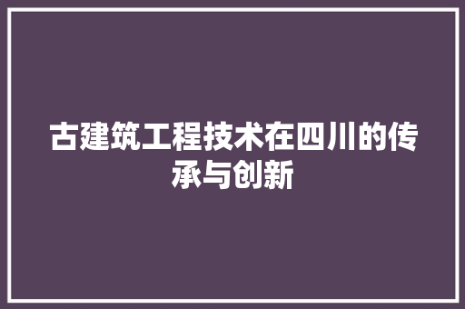 古建筑工程技术在四川的传承与创新