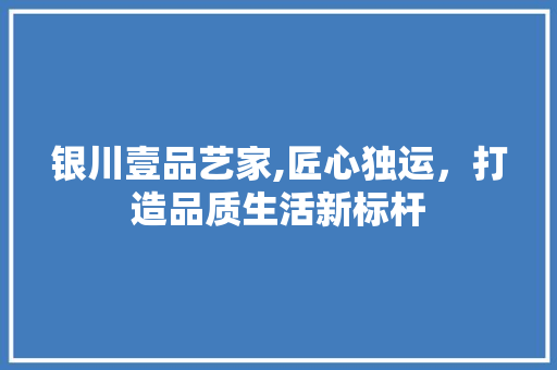 银川壹品艺家,匠心独运，打造品质生活新标杆