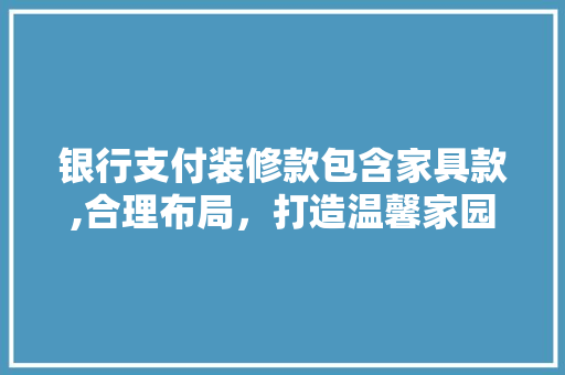 银行支付装修款包含家具款,合理布局，打造温馨家园 室内设计