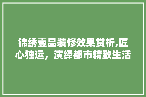 锦绣壹品装修效果赏析,匠心独运，演绎都市精致生活