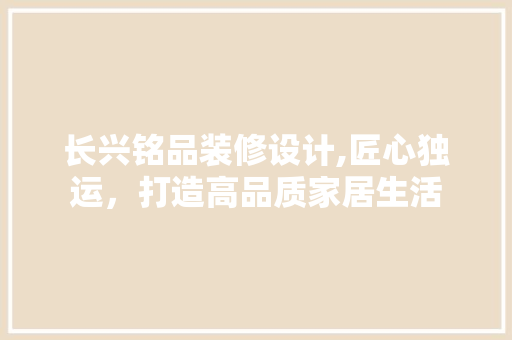 长兴铭品装修设计,匠心独运，打造高品质家居生活 软装设计