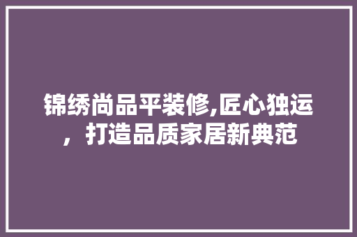 锦绣尚品平装修,匠心独运，打造品质家居新典范