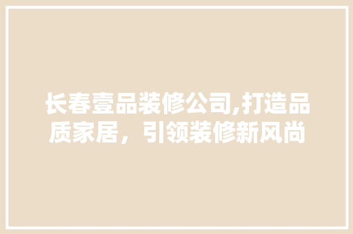 长春壹品装修公司,打造品质家居，引领装修新风尚