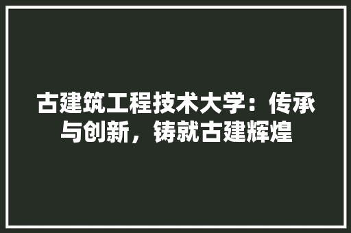 古建筑工程技术大学：传承与创新，铸就古建辉煌