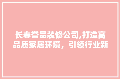 长春誉品装修公司,打造高品质家居环境，引领行业新潮流 中式风格装饰