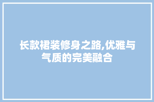 长款裙装修身之路,优雅与气质的完美融合 中式风格装饰