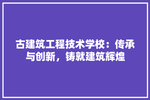 古建筑工程技术学校：传承与创新，铸就建筑辉煌 卧室装修