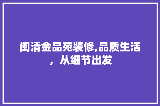 闽清金品苑装修,品质生活，从细节出发