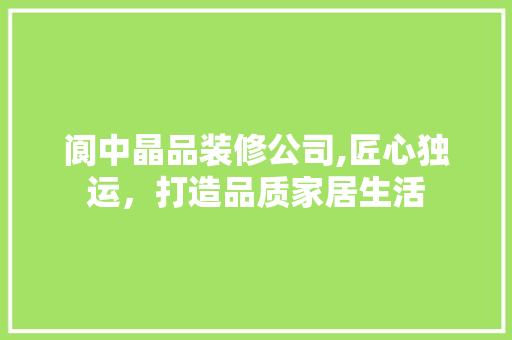 阆中晶品装修公司,匠心独运，打造品质家居生活