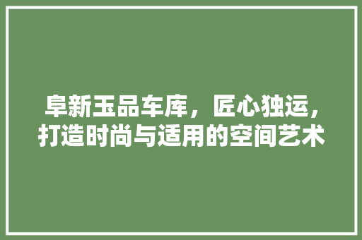 阜新玉品车库，匠心独运，打造时尚与适用的空间艺术