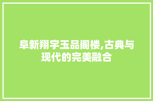 阜新翔宇玉品阁楼,古典与现代的完美融合