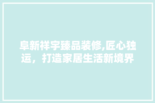 阜新祥宇臻品装修,匠心独运，打造家居生活新境界