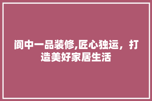 阆中一品装修,匠心独运，打造美好家居生活