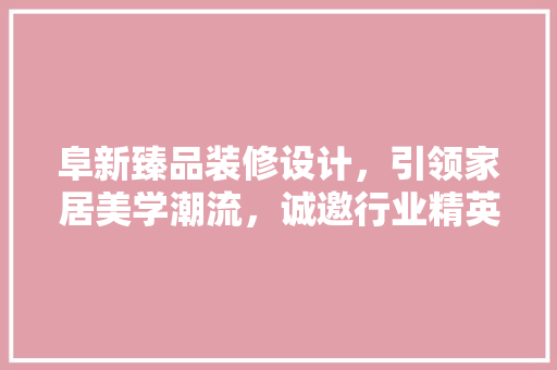 阜新臻品装修设计，引领家居美学潮流，诚邀行业精英加盟！