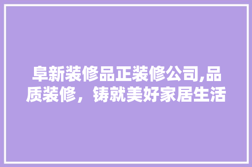 阜新装修品正装修公司,品质装修，铸就美好家居生活