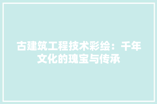 古建筑工程技术彩绘：千年文化的瑰宝与传承