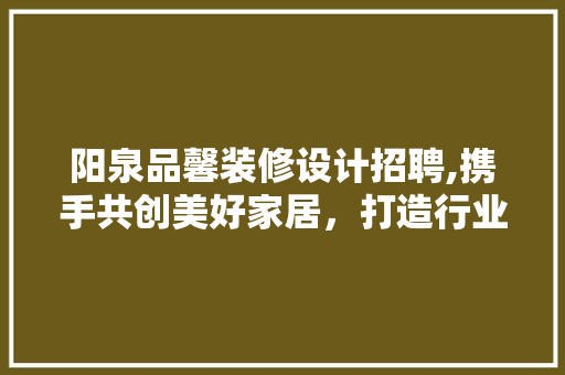 阳泉品馨装修设计招聘,携手共创美好家居，打造行业领军品牌！ 现代风格装饰