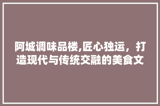 阿城调味品楼,匠心独运，打造现代与传统交融的美食文化地标