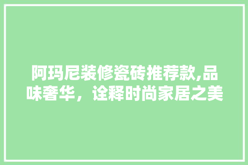 阿玛尼装修瓷砖推荐款,品味奢华，诠释时尚家居之美 家居装修