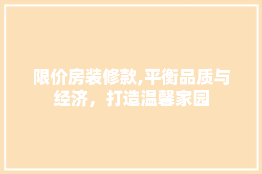 限价房装修款,平衡品质与经济，打造温馨家园